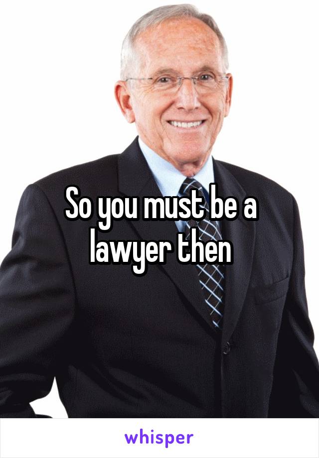 So you must be a lawyer then