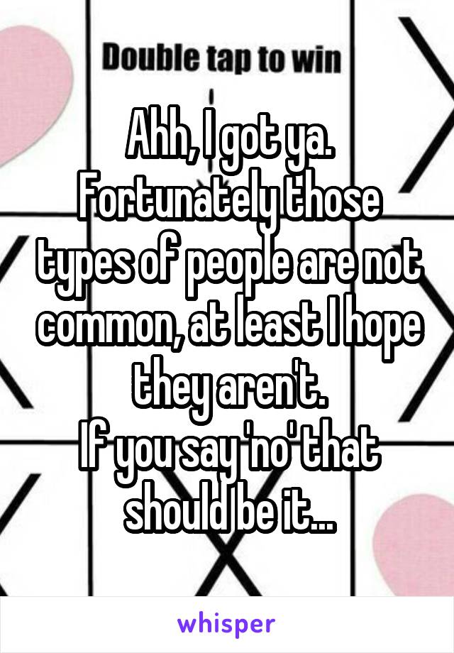 Ahh, I got ya.
Fortunately those types of people are not common, at least I hope they aren't.
If you say 'no' that should be it...