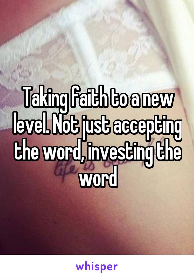 Taking faith to a new level. Not just accepting the word, investing the word