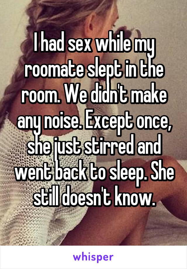 I had sex while my roomate slept in the room. We didn't make any noise. Except once, she just stirred and went back to sleep. She still doesn't know.
