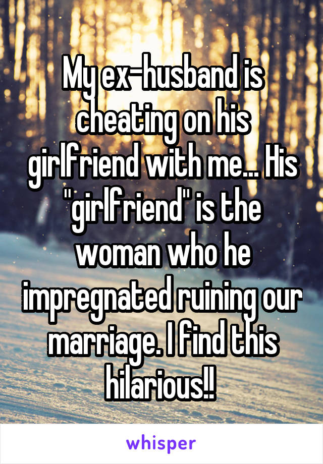 My ex-husband is cheating on his girlfriend with me... His "girlfriend" is the woman who he impregnated ruining our marriage. I find this hilarious!! 