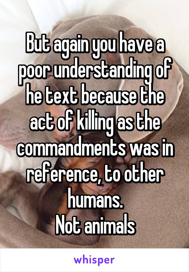 But again you have a poor understanding of he text because the act of killing as the commandments was in reference, to other humans.
Not animals