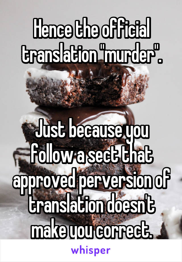 Hence the official translation "murder".


Just because you follow a sect that approved perversion of translation doesn't make you correct.