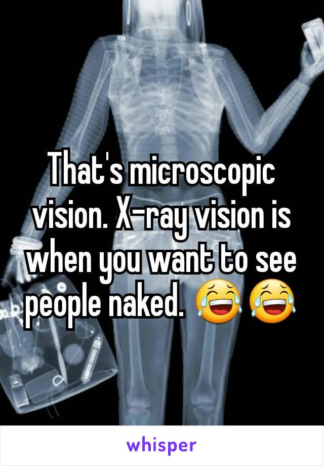 That's microscopic vision. X-ray vision is when you want to see people naked. 😂😂