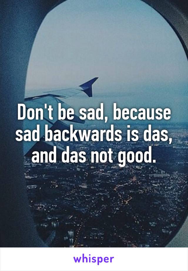 Don't be sad, because sad backwards is das, and das not good.