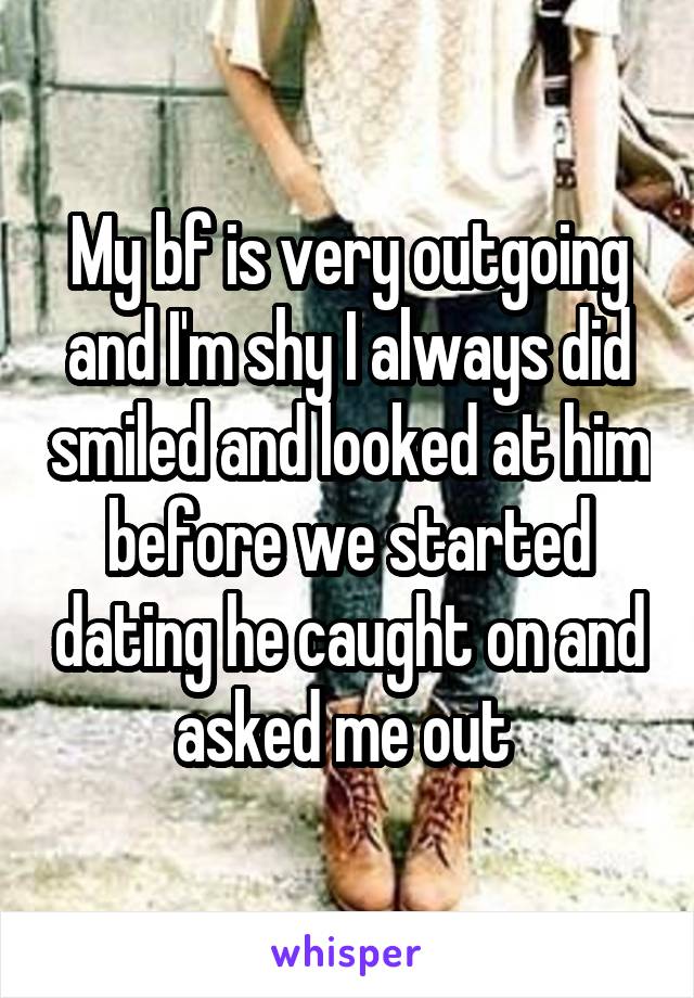 My bf is very outgoing and I'm shy I always did smiled and looked at him before we started dating he caught on and asked me out 