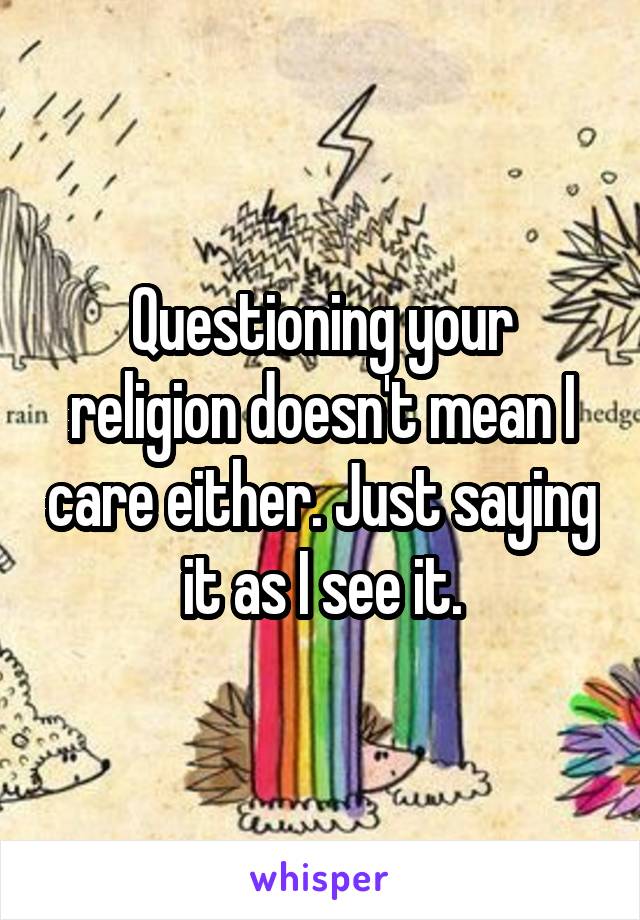 Questioning your religion doesn't mean I care either. Just saying it as I see it.