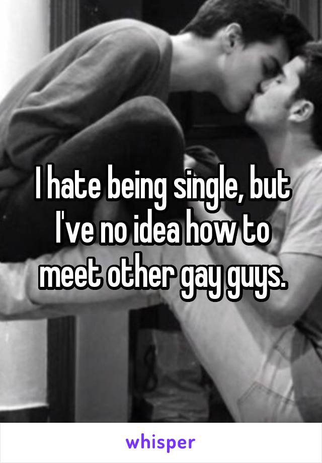 I hate being single, but I've no idea how to meet other gay guys.