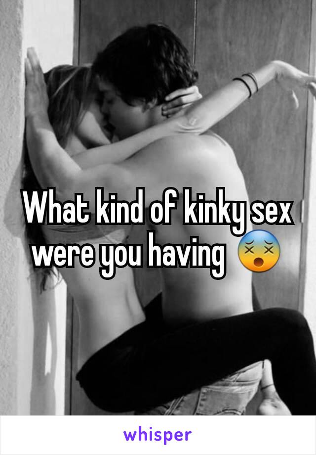 What kind of kinky sex were you having 😵