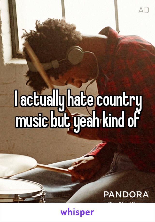 I actually hate country music but yeah kind of