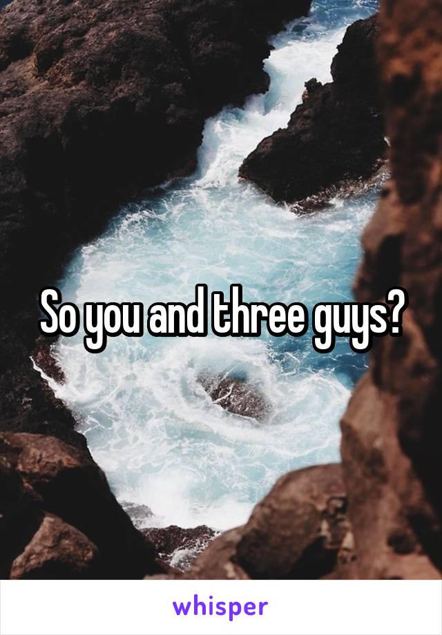 So you and three guys?