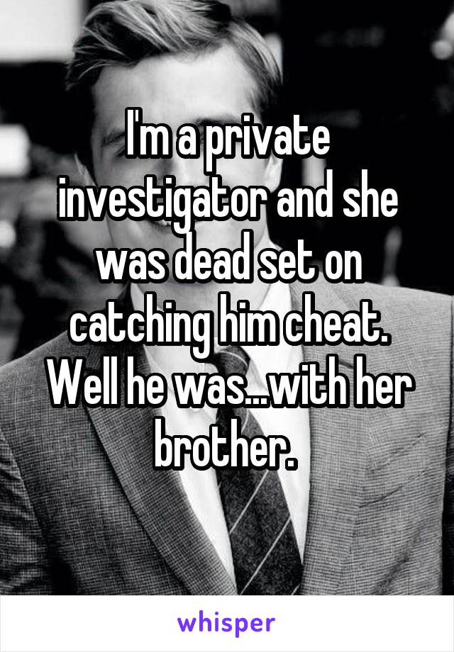 I'm a private investigator and she was dead set on catching him cheat. Well he was...with her brother. 
