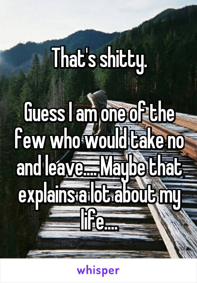 That's shitty.

Guess I am one of the few who would take no and leave.... Maybe that explains a lot about my life....