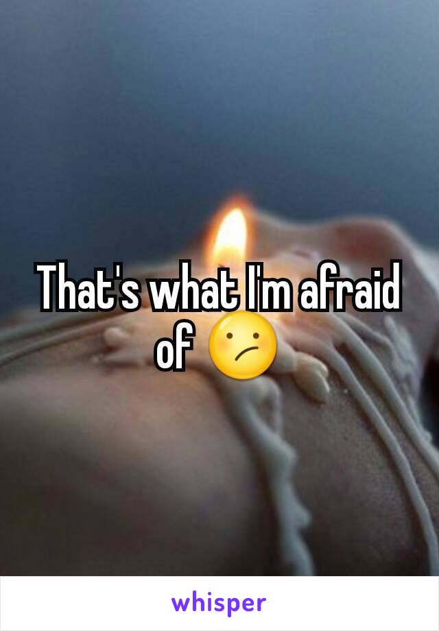 That's what I'm afraid of 😕
