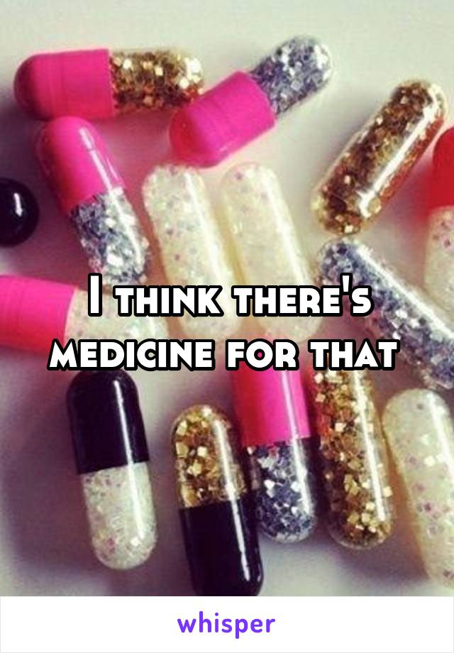 I think there's medicine for that 