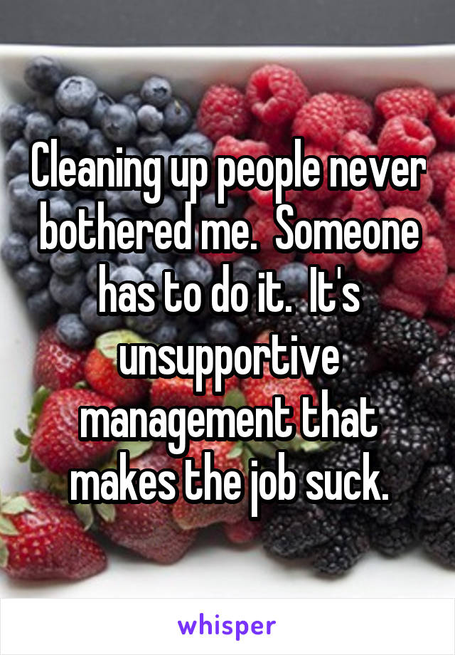 Cleaning up people never bothered me.  Someone has to do it.  It's unsupportive management that makes the job suck.