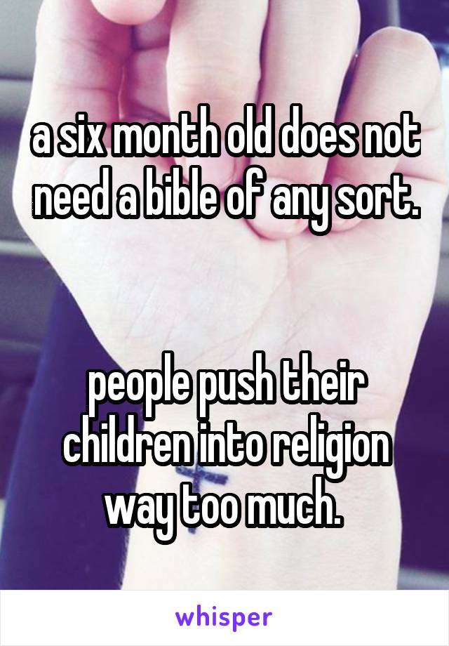 a six month old does not need a bible of any sort. 

people push their children into religion way too much. 