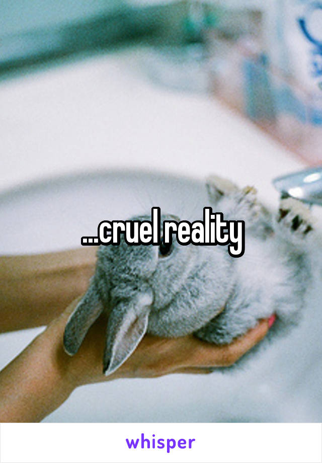 ...cruel reality