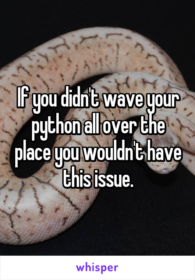 If you didn't wave your python all over the place you wouldn't have this issue.