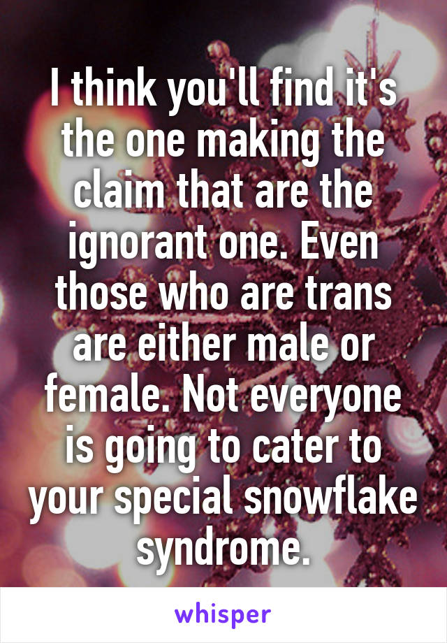 I think you'll find it's the one making the claim that are the ignorant one. Even those who are trans are either male or female. Not everyone is going to cater to your special snowflake syndrome.