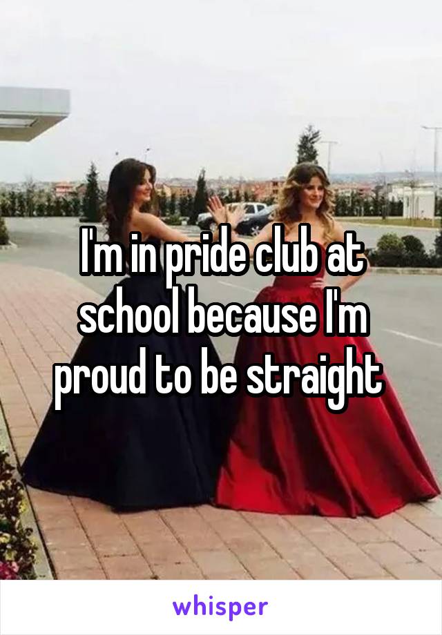 I'm in pride club at school because I'm proud to be straight 