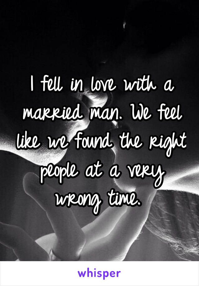 I fell in love with a married man. We feel like we found the right people at a very wrong time. 