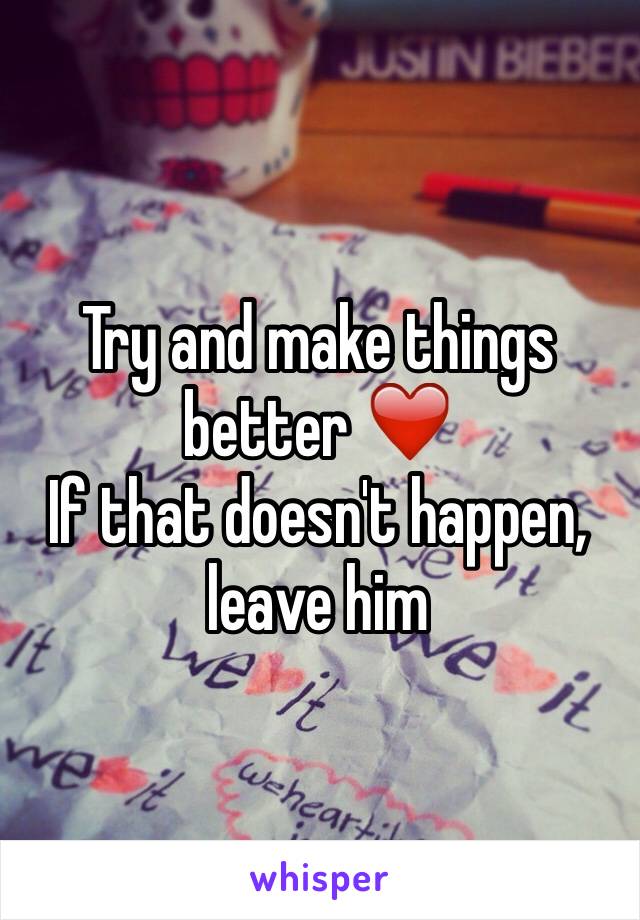 Try and make things better ❤️
If that doesn't happen, leave him