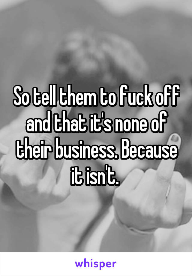 So tell them to fuck off and that it's none of their business. Because it isn't. 