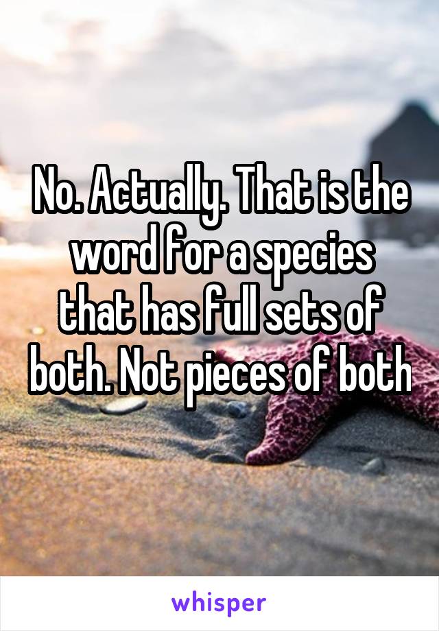 No. Actually. That is the word for a species that has full sets of both. Not pieces of both 