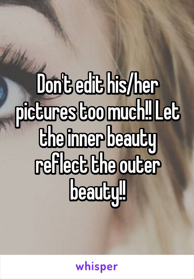 Don't edit his/her pictures too much!! Let the inner beauty reflect the outer beauty!!