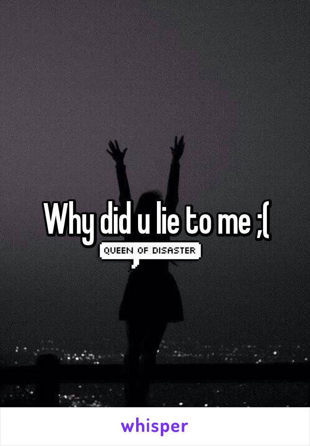 Why did u lie to me ;(