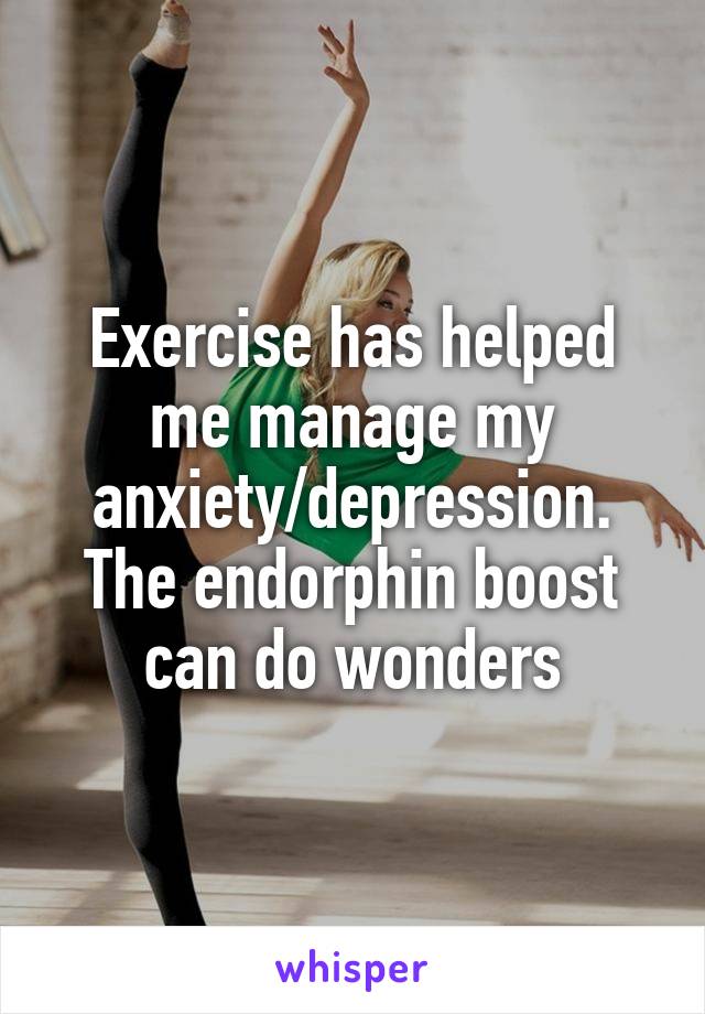 Exercise has helped me manage my anxiety/depression. The endorphin boost can do wonders
