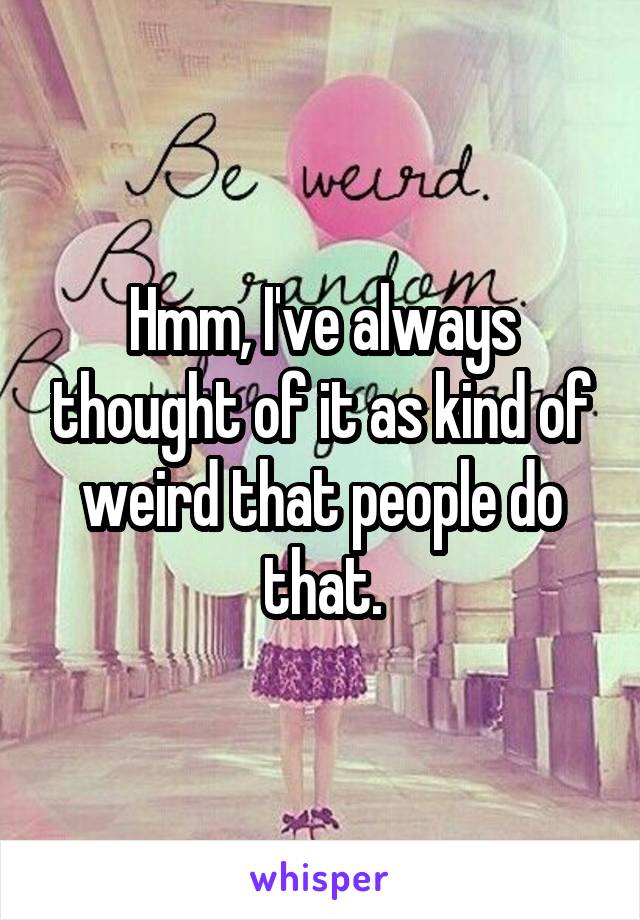 Hmm, I've always thought of it as kind of weird that people do that.