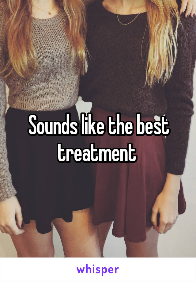 Sounds like the best treatment 