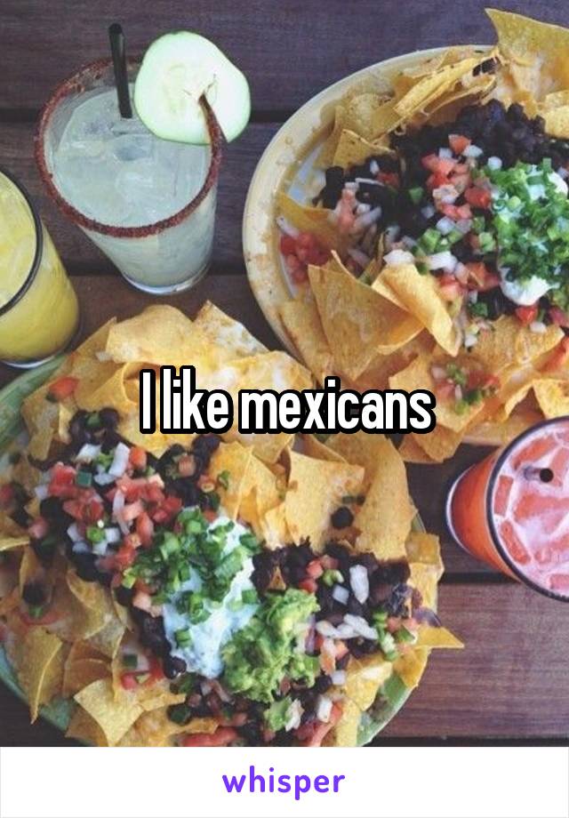 I like mexicans