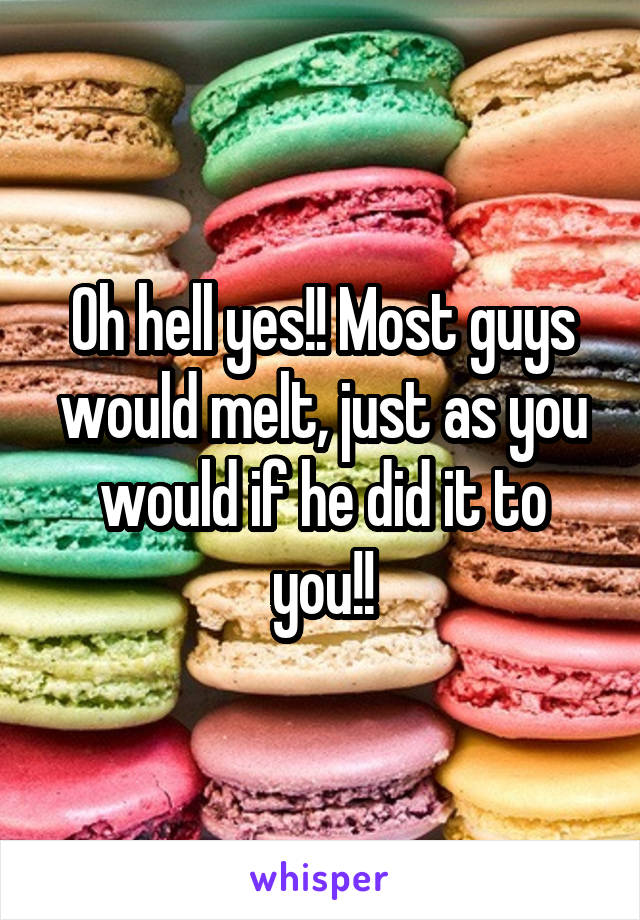 Oh hell yes!! Most guys would melt, just as you would if he did it to you!!