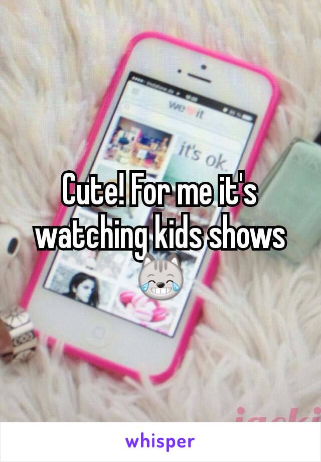 Cute! For me it's watching kids shows😹