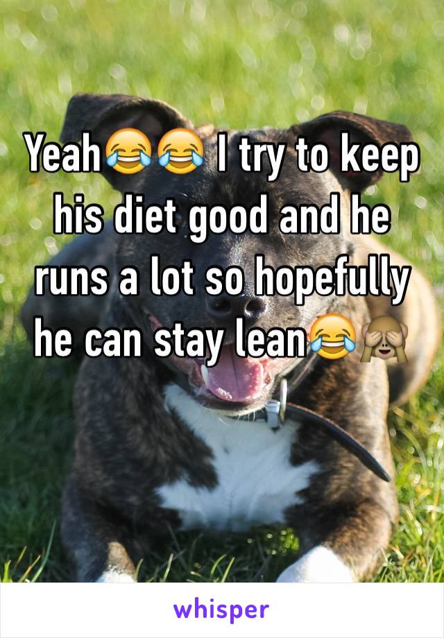 Yeah😂😂 I try to keep his diet good and he runs a lot so hopefully he can stay lean😂🙈