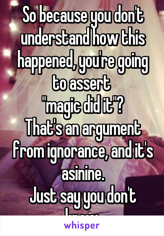 So because you don't understand how this happened, you're going to assert 
"magic did it"?
That's an argument from ignorance, and it's asinine.
Just say you don't know.