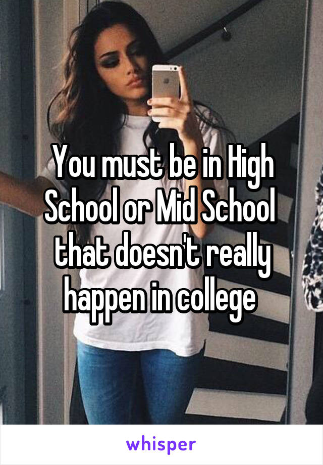 You must be in High School or Mid School 
that doesn't really happen in college 