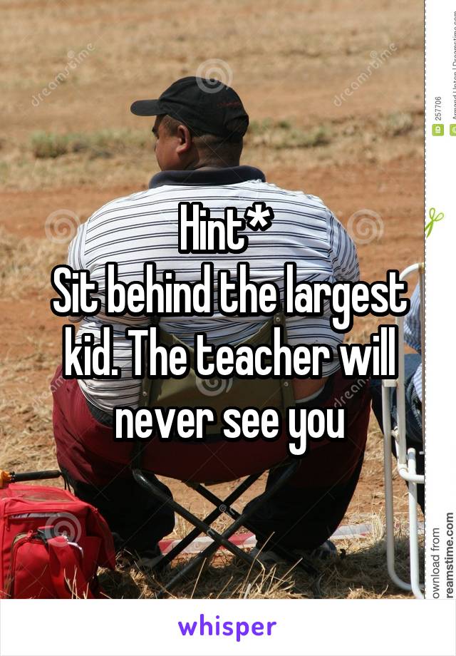 Hint* 
Sit behind the largest kid. The teacher will never see you