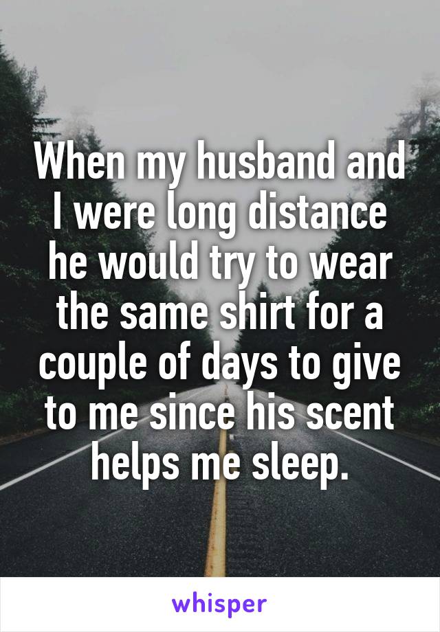 When my husband and I were long distance he would try to wear the same shirt for a couple of days to give to me since his scent helps me sleep.