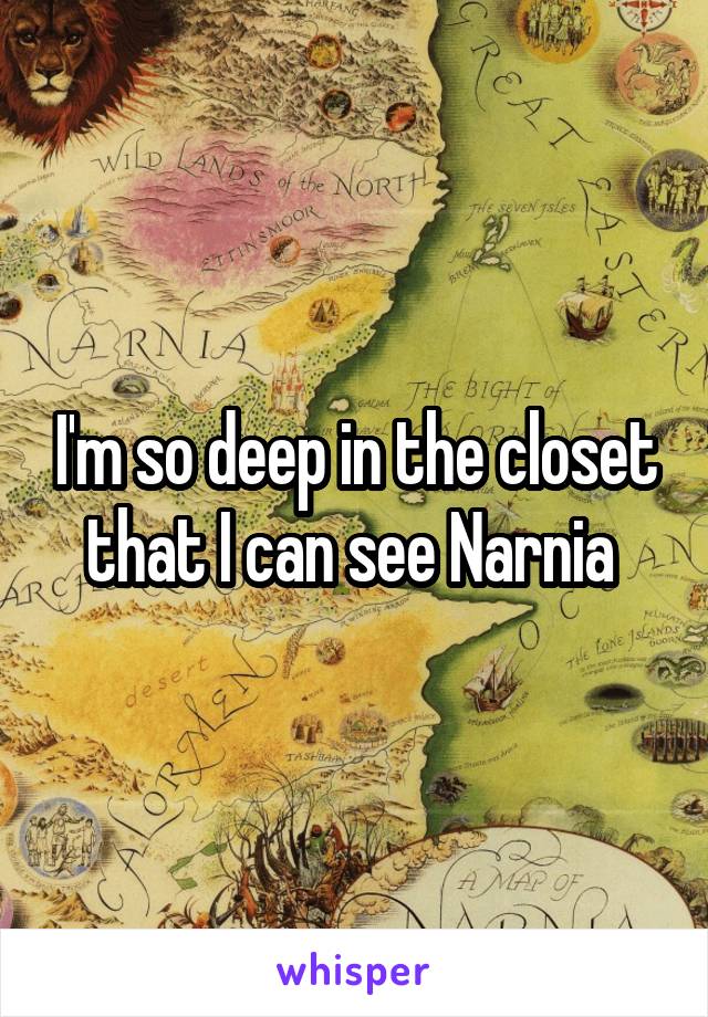 I'm so deep in the closet that I can see Narnia 