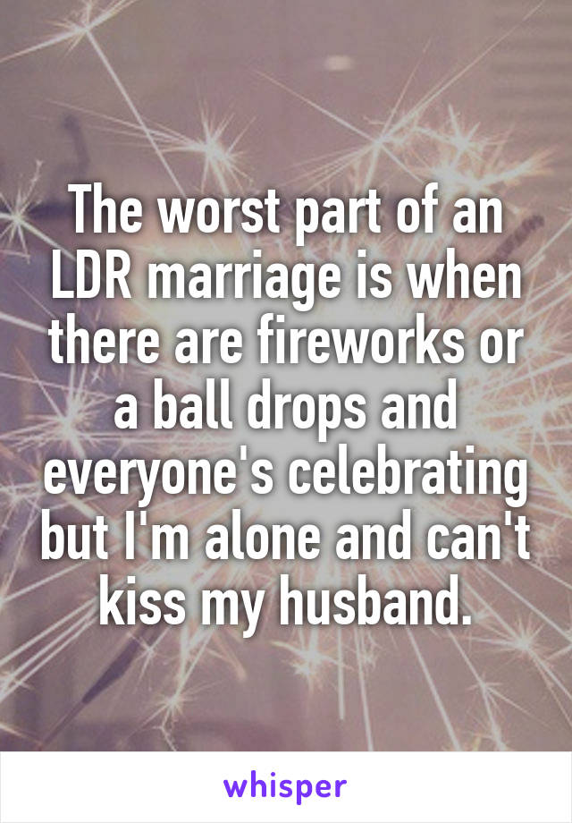 The worst part of an LDR marriage is when there are fireworks or a ball drops and everyone's celebrating but I'm alone and can't kiss my husband.