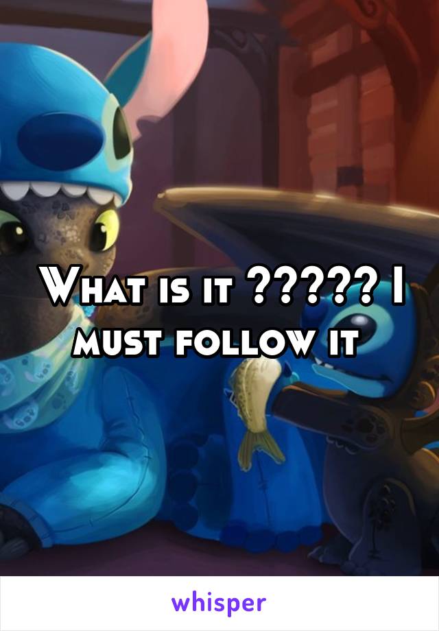 What is it ????? I must follow it 