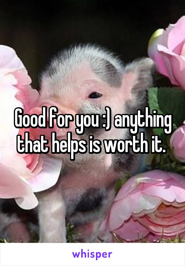 Good for you :) anything that helps is worth it. 