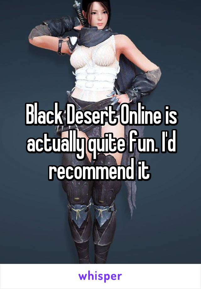 Black Desert Online is actually quite fun. I'd recommend it 