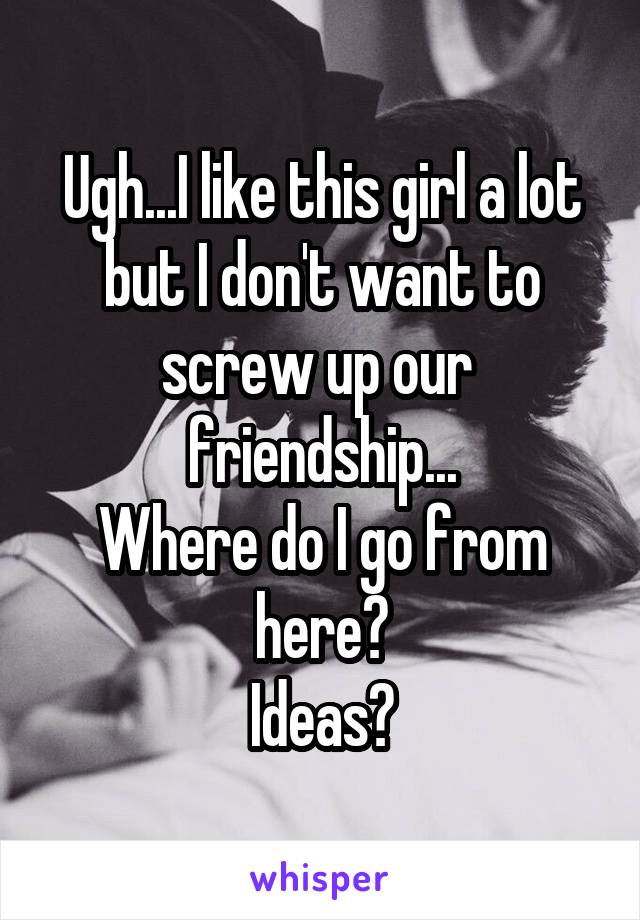 Ugh...I like this girl a lot but I don't want to screw up our  friendship...
Where do I go from here?
Ideas?