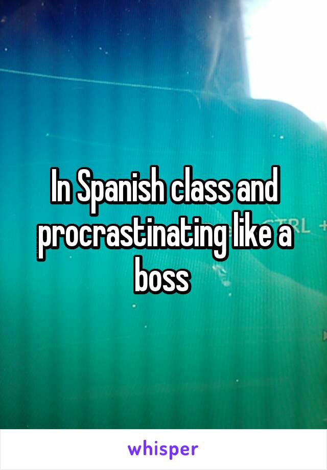 In Spanish class and procrastinating like a boss 