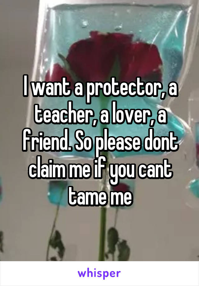 I want a protector, a teacher, a lover, a friend. So please dont claim me if you cant tame me